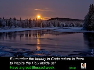 Remember the beauty in Gods nature is there
to inspire the Holy inside us!
Have a great Blessed week. /Bengt
 