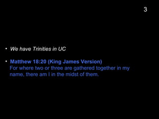 • We have Trinities in UC
• Matthew 18:20 (King James Version)
For where two or three are gathered together in my
name, there am I in the midst of them.
3
 