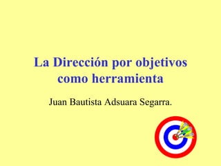 La Dirección por objetivos como herramienta Juan Bautista Adsuara Segarra. 