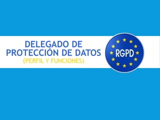 DELEGADO DE
PROTECCIÓN DE DATOS
(PERFIL Y FUNCIONES)
 