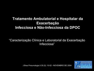 Tratamento Ambulatorial e Hospitalar da
               Exacerbação
   Infecciosa e Não-Infecciosa da DPOC


“Caracterização Clínica e Laboratorial da Exacerbação
                      Infecciosa”




         J Bras Pneumologia.V.30 (5): 10-52 - NOVEMBRO DE 2004
 