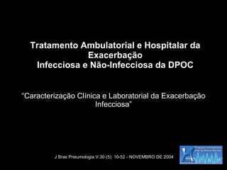Tratamento Ambulatorial e Hospitalar da Exacerbação Infecciosa e Não-Infecciosa da DPOC “ Caracterização Clínica e Laboratorial da Exacerbação Infecciosa” J Bras Pneumologia.V.30 (5): 10-52 - NOVEMBRO DE 2004 