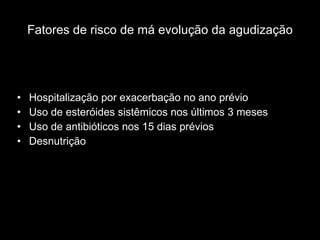 Fatores de risco de má evolução da agudização Hospitalização por exacerbação no ano prévio Uso de esteróides sistêmicos nos últimos 3 meses Uso de antibióticos nos 15 dias prévios Desnutrição 