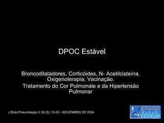 DPOC Estável Broncodilatadores, Corticóides, N- Acetilcisteína, Oxigenoterapia, Vacinação. Tratamento do Cor Pulmonale e da Hipertensão Pulmonar J Bras Pneumologia.V.30 (5): 10-52 - NOVEMBRO DE 2004 
