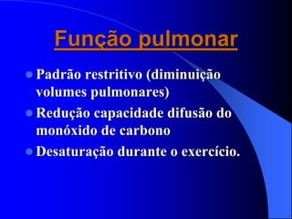 Função pulmonar
 Padrão restritivo (diminuição
volumes pulmonares)
 Redução capacidade difusão do
monóxido de carbono
 Desaturação durante o exercício.
 