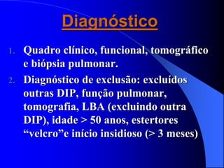 Diagnóstico
1. Quadro clínico, funcional, tomográfico
e biópsia pulmonar.
2. Diagnóstico de exclusão: excluídos
outras DIP, função pulmonar,
tomografia, LBA (excluindo outra
DIP), idade > 50 anos, estertores
“velcro”e início insidioso (> 3 meses)
 