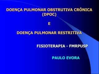 DOENÇA PULMONAR OBSTRUTIVA CRÔNICA
(DPOC)
E
DOENÇA PULMONAR RESTRITIVA
FISIOTERAPIA - FMRPUSP
PAULO EVORA
 