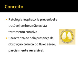 CONCEITO
J Bras Pneumologia.V.30 (5): 10-52 - NOVEMBRO DE 2004.
 Patologia respiratória prevenível e
tratável,embora não exista
tratamento curativo
 Caracteriza-se pela presença de
obstrução crônica do fluxo aéreo,
parcialmente reversível.
 