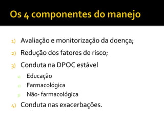 1) Avaliação e monitorização da doença;
2) Redução dos fatores de risco;
3) Conduta na DPOC estável
1) Educação
2) Farmacológica
3) Não- farmacológica
4) Conduta nas exacerbações.
 