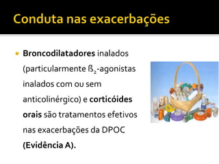  Broncodilatadores inalados
(particularmente ß2-agonistas
inalados com ou sem
anticolinérgico) e corticóides
orais são tratamentos efetivos
nas exacerbações da DPOC
(Evidência A).
 