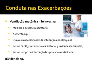  Ventilação mecânica não invasiva
 Melhora a acidose respiratória,
 Aumenta o pH,
 Diminui a necessidaade de intubação endotraqueal
 Reduz PaCO2, freqüencia respiratória, gravidade da dispnéia,
 Reduz tempo de internação hospitalar e mortalidade
(Evidência A).
 