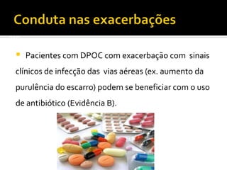 2006
 Pacientes com DPOC com exacerbação com sinais
clínicos de infecção das vias aéreas (ex. aumento da
purulência do escarro) podem se beneficiar com o uso
de antibiótico (Evidência B).
 