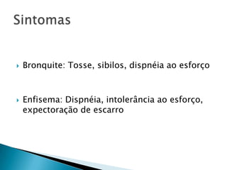 



Bronquite: Tosse, sibilos, dispnéia ao esforço

Enfisema: Dispnéia, intolerância ao esforço,
expectoração de escarro

 
