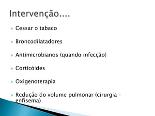 

Cessar o tabaco



Broncodilatadores



Antimicrobianos (quando infecção)



Corticóides



Oxigenoterapia



Redução do volume pulmonar (cirurgia –
enfisema)

 