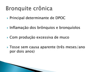 

Principal determinante de DPOC



Inflamação dos brônquios e bronquíolos



Com produção excessiva de muco



Tosse sem causa aparente (três meses/ano
por dois anos)

 