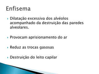 

Dilatação excessiva dos alvéolos
acompanhado da destruição das paredes
alveolares.



Provocam aprisionamento do ar



Reduz as trocas gasosas



Destruição do leito capilar

 