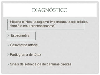 DIAGNÓSTICO
História clínica (tabagismo importante, tosse crônica,
dispnéia e/ou broncoespasmo)
 Espirometria
Gasometria arterial
Radiograma de tórax
Sinais de sobrecarga de câmaras direitas
 