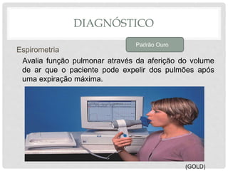DIAGNÓSTICO
Espirometria
Avalia função pulmonar através da aferição do volume
de ar que o paciente pode expelir dos pulmões após
uma expiração máxima.
Padrão Ouro
(GOLD)
 