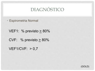DIAGNÓSTICO
• Espirometria Normal
VEF1: % previsto > 80%
CVF: % previsto > 80%
VEF1/CVF: > 0,7
(GOLD)
 