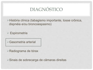 DIAGNÓSTICO
História clínica (tabagismo importante, tosse crônica,
dispnéia e/ou broncoespasmo)
 Espirometria
Gasometria arterial
Radiograma de tórax
Sinais de sobrecarga de câmaras direitas
 