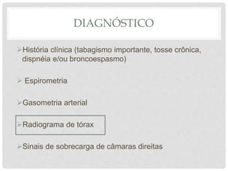 DIAGNÓSTICO
História clínica (tabagismo importante, tosse crônica,
dispnéia e/ou broncoespasmo)
 Espirometria
Gasometria arterial
Radiograma de tórax
Sinais de sobrecarga de câmaras direitas
 
