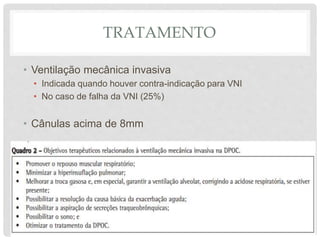 TRATAMENTO
• Ventilação mecânica invasiva
• Indicada quando houver contra-indicação para VNI
• No caso de falha da VNI (25%)
• Cânulas acima de 8mm
 