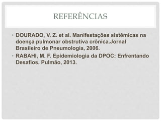 REFERÊNCIAS
• DOURADO, V. Z. et al. Manifestações sistêmicas na
doença pulmonar obstrutiva crônica.Jornal
Brasileiro de Pneumologia, 2006.
• RABAHI, M. F. Epidemiologia da DPOC: Enfrentando
Desafios. Pulmão, 2013.
 