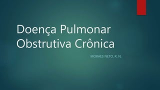Doença Pulmonar
Obstrutiva Crônica
MORAES NETO, R. N.
 