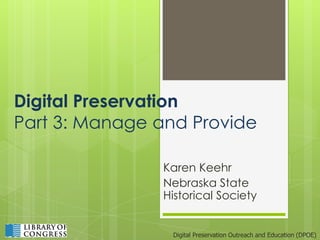 Digital Preservation
Part 3: Manage and Provide

               Karen Keehr
               Nebraska State
               Historical Society


                 Digital Preservation Outreach and Education (DPOE)
 