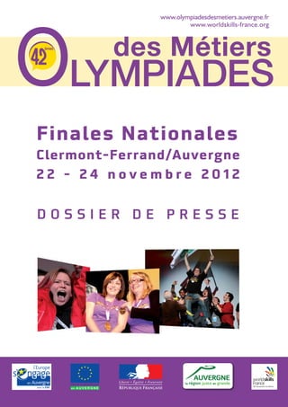 www.olympiadesdesmetiers.auvergne.fr
                                                        www.worldskills-france.org


                                  èmes
                                          des Métiers


                                 Finales Nationales
                                 Clermont-Ferrand/Auvergne
                                 22 - 24 novembre 2012


                                 DOSSIER DE PRESSE
- Crédits photos : PhotoXPress
 