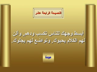 أبسط وجهك للناس تكسب ودهم ,  وألن لهم الكلام يحبوك ,  وتواضع لهم يجلوك . النصيحة الرابعة عشر 