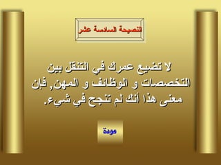 لا تضيع عمرك في التنقل بين التخصصات و الوظائف و المهن ,  فإن معنى هذا أنك لم تنجح في شيء .  النصيحة السادسة عشر 