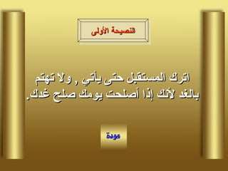اترك المستقبل حتى يأتي  ,  ولا تهتم بالغد لأنك إذا أصلحت يومك صلح غدك . النصيحة الأولى 