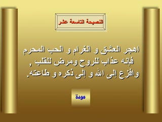 اهجر العشق و الغرام و الحب المحرم فإنه عذاب للروح ومرض للقلب  ,  وافزع إلى الله و إلى ذكره و طاعته .  النصيحة التاسعة عشر 