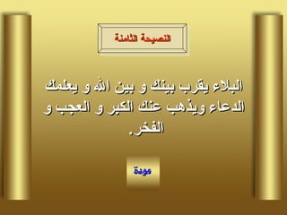 البلاء يقرب بينك و بين الله و يعلمك الدعاء ويذهب عنك الكبر و العجب و الفخر .  النصيحة الثامنة 
