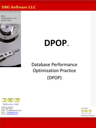 DBG Software LLC




                                     DPOP       TM




                                Database Performance
                                Optimization Practice
                                       (DPOP)




1021 Stone Spring Ct
Eureka, MO 63025                                        A service of
Phone: 877.DBG4DBA (324.4322)
Email: info@dbgtools.com
Internet www.dbgtools.com
                                                        Performance Solutions
 