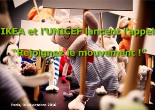 IKEA et l’UNICEF lancent l’appel

  “Rejoignez le mouvement !”




  Paris, le 19 octobre 2010
 