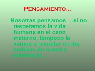 Pensamiento… Nosotras pensamos….si no respetamos la vida humana en el ceno materno, tampoco la vamos a respetar en los ambitos de nuestra existencia… 