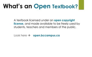 A textbook licensed under an open copyright
license, and made available to be freely used by
students, teachers and members of the public.
Look here à open.bccampus.ca
What’s an Open Textbook?
 