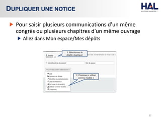Pour saisir plusieurs communications d’un même
congrès ou plusieurs chapitres d’un même ouvrage
Allez dans Mon espace/Mes dépôts
37
DUPLIQUER UNE NOTICE
2. Choisissez « utiliser
comme modèle »
1. Sélectionnez le
dépôt à dupliquer
 