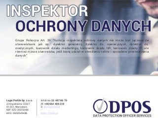 Grupa Robocza Art. 29 "Funkcja inspektora ochrony danych nie może być łączona ze
stanowiskami jak np.: dyrektor generalny, dyrektor ds. operacyjnych, dyrektor ds.
medycznych, kierownik działu marketingu, kierownik działu HR, kierownik działu IT, ale
również niższe stanowiska, jeśli biorą udział w określaniu celów i sposobów przetwarzania
danych"
DPO Services
Legis Profile Sp. z o.o.
ul.Kopalniana 22A/7
01-321 Warszawa
NIP: 522-302-50-86
KRS: 0000549436
Infolinia: 22 487 86 70
M: +48 664 484 218
E: biuro@rbdo.pl
https://rbdo.pl
 