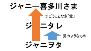 ジャニヲタ
ジャニタレ
まごうことなき「愛」
ジャニー喜多川さま
愛のようなもの
 