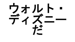 ウォルト・
ディズニー
だ
 