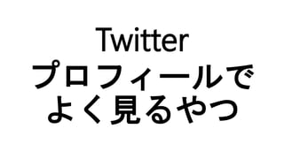 Twitter
プロフィールで
よく見るやつ
 