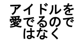 アイドルを
愛でるので
はなく
 