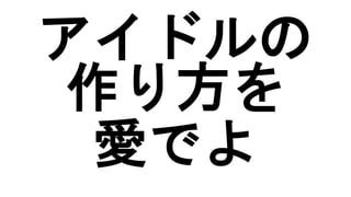 アイドルの
作り方を
愛でよ
 