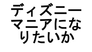 ディズニー
マニアにな
りたいか
 