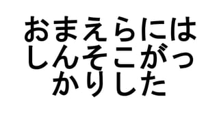 おまえらには
しんそこがっ
かりした
 