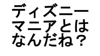 ディズニー
マニアとは
なんだね？
 