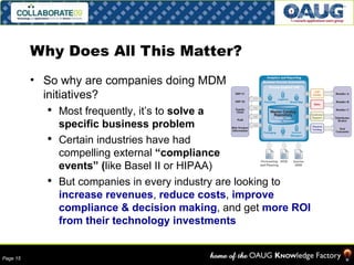 Why Does All This Matter? So why are companies doing MDM initiatives? Most frequently, it’s to  solve a specific business problem Certain industries have had compelling external  “compliance events” ( like Basel II or HIPAA) But companies in every industry are looking to  increase revenues ,  reduce costs ,  improve compliance & decision making , and get  more ROI from their technology investments 